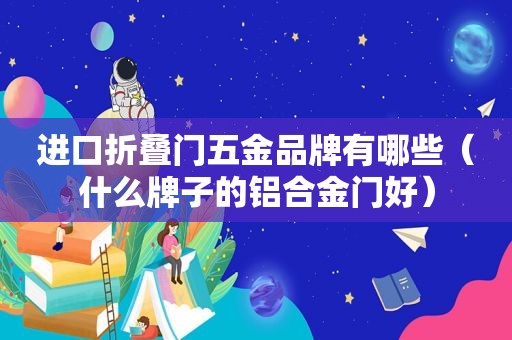 进口折叠门五金品牌有哪些（什么牌子的铝合金门好）