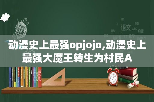 动漫史上最强opjojo,动漫史上最强大魔王转生为村民A