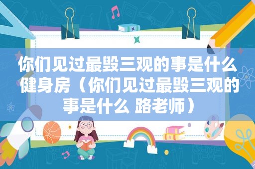 你们见过最毁三观的事是什么 健身房（你们见过最毁三观的事是什么 路老师）