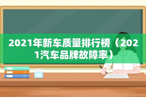 2021年新车质量排行榜（2021汽车品牌故障率）