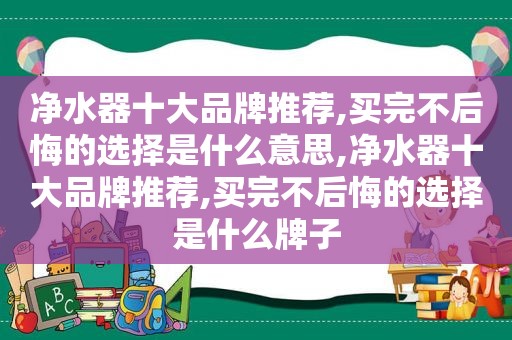 净水器十大品牌推荐,买完不后悔的选择是什么意思,净水器十大品牌推荐,买完不后悔的选择是什么牌子