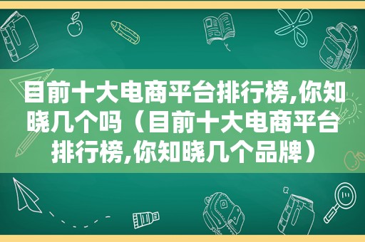 目前十大电商平台排行榜,你知晓几个吗（目前十大电商平台排行榜,你知晓几个品牌）