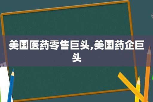 美国医药零售巨头,美国药企巨头