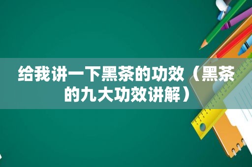 给我讲一下黑茶的功效（黑茶的九大功效讲解）