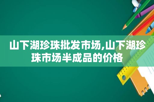 山下湖珍珠批发市场,山下湖珍珠市场半成品的价格