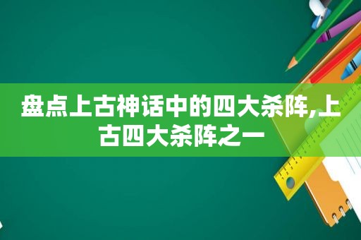 盘点上古神话中的四大杀阵,上古四大杀阵之一