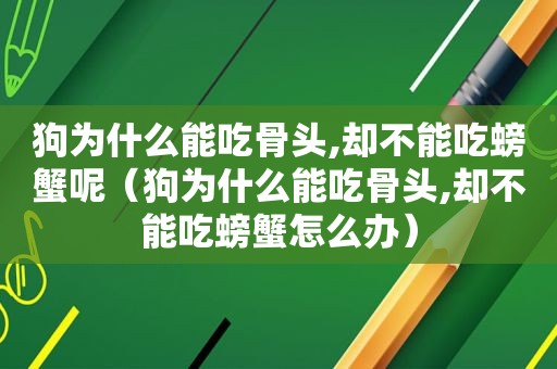 狗为什么能吃骨头,却不能吃螃蟹呢（狗为什么能吃骨头,却不能吃螃蟹怎么办）