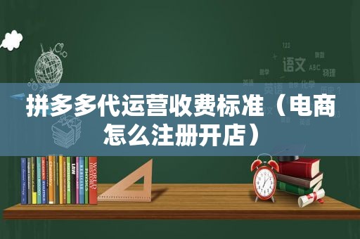 拼多多代运营收费标准（电商怎么注册开店）