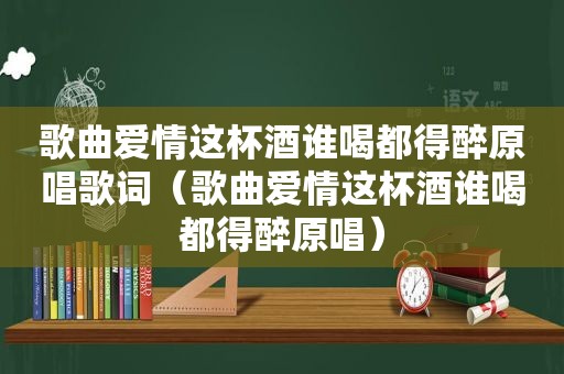 歌曲爱情这杯酒谁喝都得醉原唱歌词（歌曲爱情这杯酒谁喝都得醉原唱）