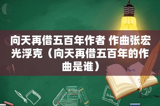 向天再借五百年作者 作曲张宏光浮克（向天再借五百年的作曲是谁）