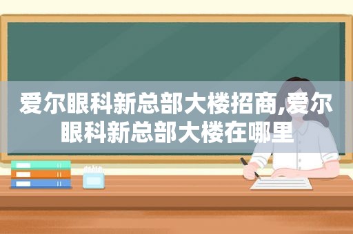 爱尔眼科新总部大楼招商,爱尔眼科新总部大楼在哪里