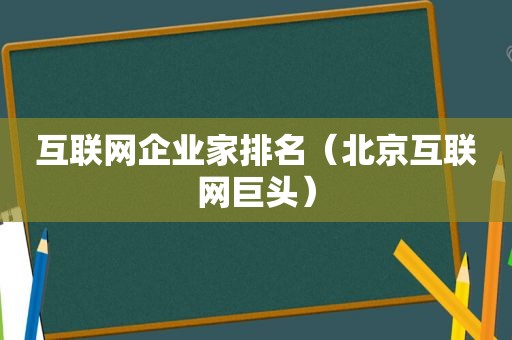 互联网企业家排名（北京互联网巨头）