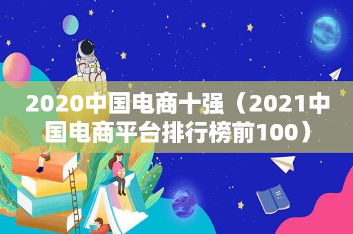 2020中国电商十强（2021中国电商平台排行榜前100）