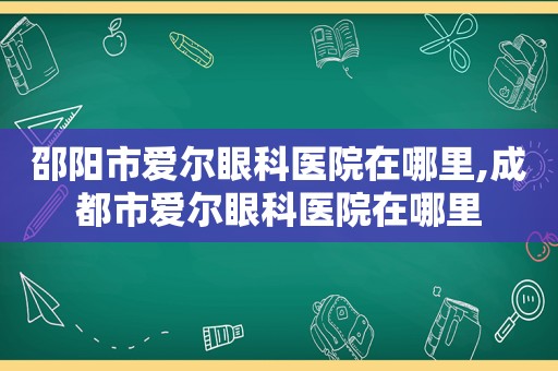 邵阳市爱尔眼科医院在哪里,成都市爱尔眼科医院在哪里