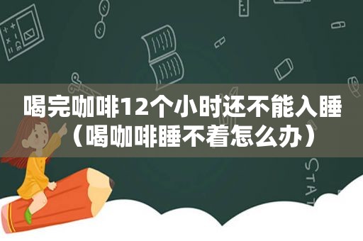 喝完咖啡12个小时还不能入睡（喝咖啡睡不着怎么办）