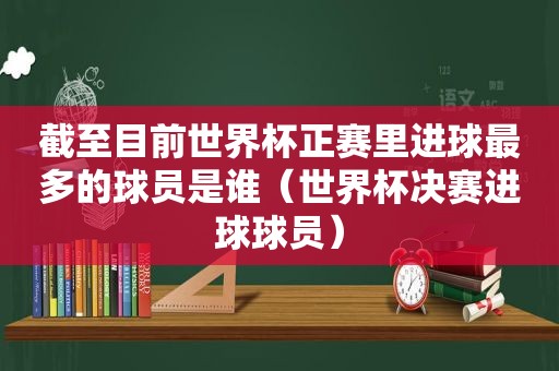 截至目前世界杯正赛里进球最多的球员是谁（世界杯决赛进球球员）