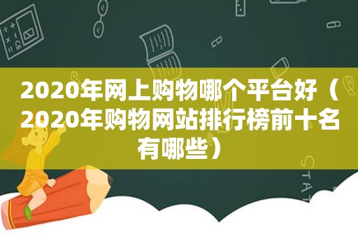 2020年网上购物哪个平台好（2020年购物网站排行榜前十名有哪些）