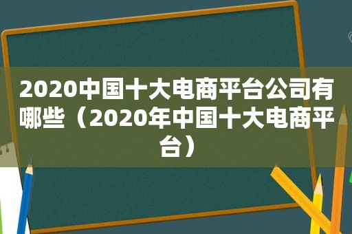 2020中国十大电商平台公司有哪些（2020年中国十大电商平台）