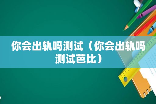 你会出轨吗测试（你会出轨吗测试芭比）