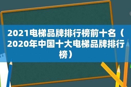 2021电梯品牌排行榜前十名（2020年中国十大电梯品牌排行榜）