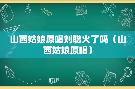 山西姑娘原唱刘聪火了吗（山西姑娘原唱）