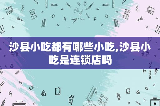 沙县小吃都有哪些小吃,沙县小吃是连锁店吗