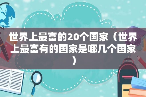 世界上最富的20个国家（世界上最富有的国家是哪几个国家）