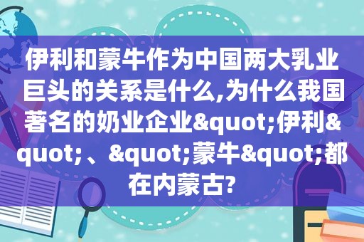 伊利和蒙牛作为中国两 *** 业巨头的关系是什么,为什么我国著名的奶业企业"伊利"、"蒙牛"都在内蒙古?
