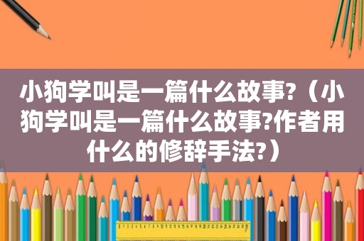 小狗学叫是一篇什么故事?（小狗学叫是一篇什么故事?作者用什么的修辞手法?）