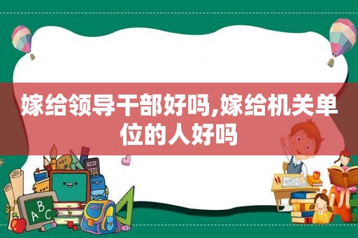 嫁给领导干部好吗,嫁给机关单位的人好吗