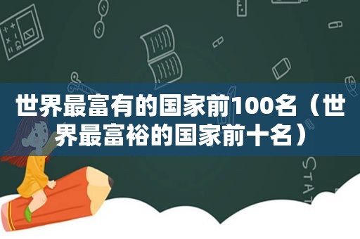 世界最富有的国家前100名（世界最富裕的国家前十名）