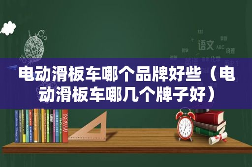 电动滑板车哪个品牌好些（电动滑板车哪几个牌子好）