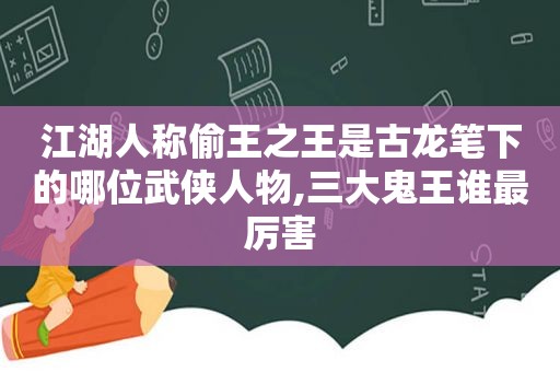 江湖人称偷王之王是古龙笔下的哪位武侠人物,三大鬼王谁最厉害