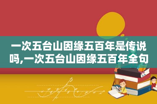 一次五台山因缘五百年是传说吗,一次五台山因缘五百年全句