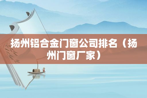 扬州铝合金门窗公司排名（扬州门窗厂家）