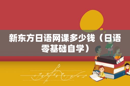 新东方日语网课多少钱（日语零基础自学）