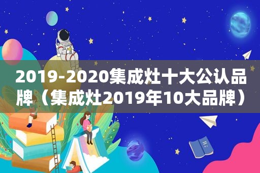 2019-2020集成灶十大公认品牌（集成灶2019年10大品牌）