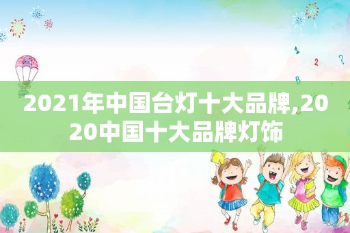 2021年中国台灯十大品牌,2020中国十大品牌灯饰