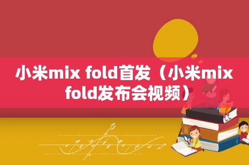 小米mix fold首发（小米mix fold发布会视频）