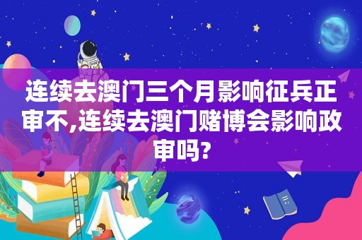 连续去澳门三个月影响征兵正审不,连续去澳门 *** 会影响政审吗?