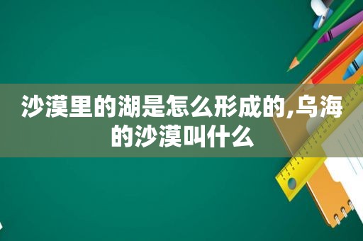 沙漠里的湖是怎么形成的,乌海的沙漠叫什么