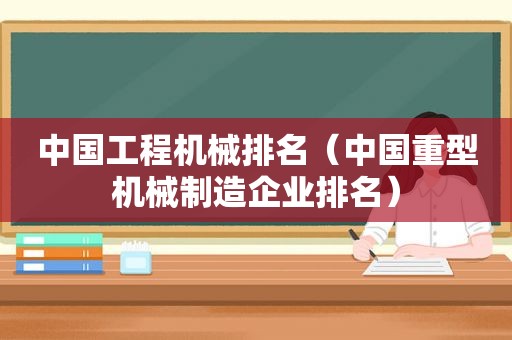 中国工程机械排名（中国重型机械制造企业排名）