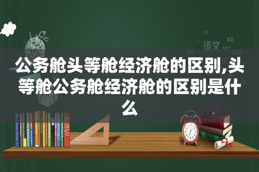 公务舱头等舱经济舱的区别,头等舱公务舱经济舱的区别是什么