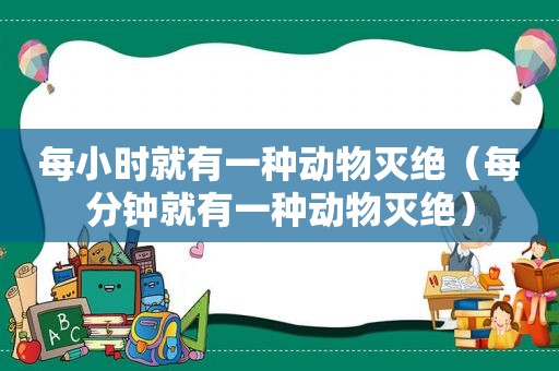 每小时就有一种动物灭绝（每分钟就有一种动物灭绝）