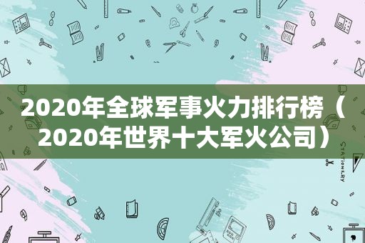 2020年全球军事火力排行榜（2020年世界十大军火公司）