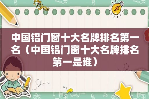 中国铝门窗十大名牌排名第一名（中国铝门窗十大名牌排名第一是谁）