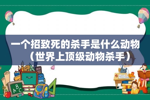 一个招致死的杀手是什么动物（世界上顶级动物杀手）