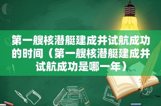 第一艘核潜艇建成并试航成功的时间（第一艘核潜艇建成并试航成功是哪一年）