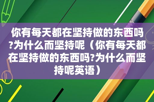 你有每天都在坚持做的东西吗?为什么而坚持呢（你有每天都在坚持做的东西吗?为什么而坚持呢英语）