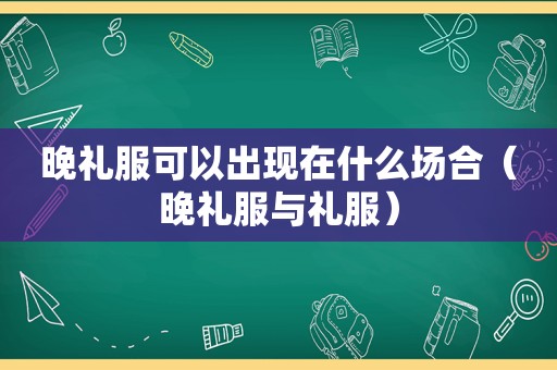 晚礼服可以出现在什么场合（晚礼服与礼服）